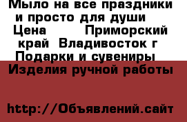 Мыло на все праздники и просто для души)) › Цена ­ 70 - Приморский край, Владивосток г. Подарки и сувениры » Изделия ручной работы   